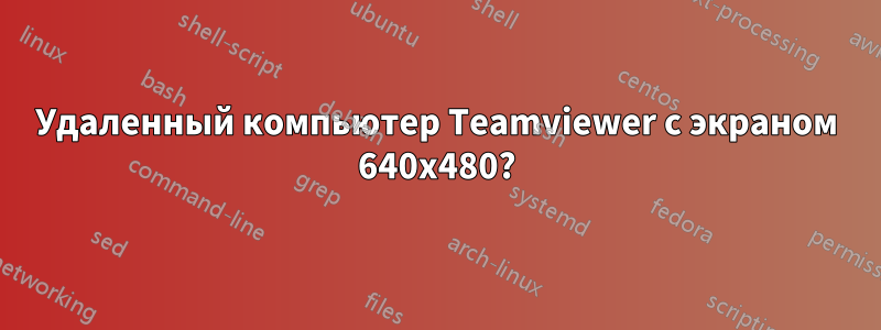 Удаленный компьютер Teamviewer с экраном 640x480?