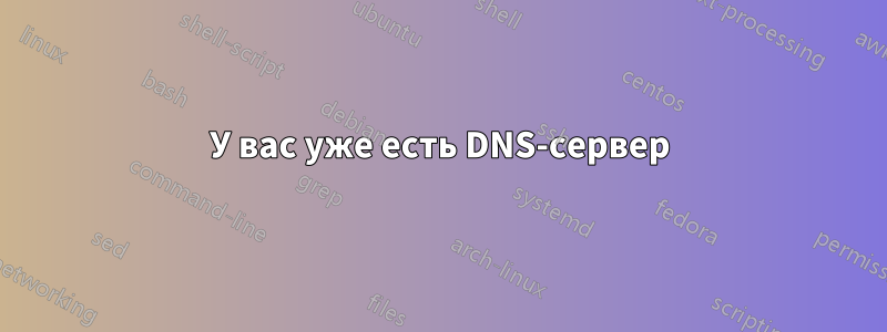 У вас уже есть DNS-сервер