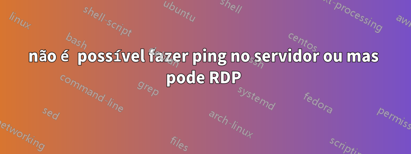 não é possível fazer ping no servidor ou mas pode RDP