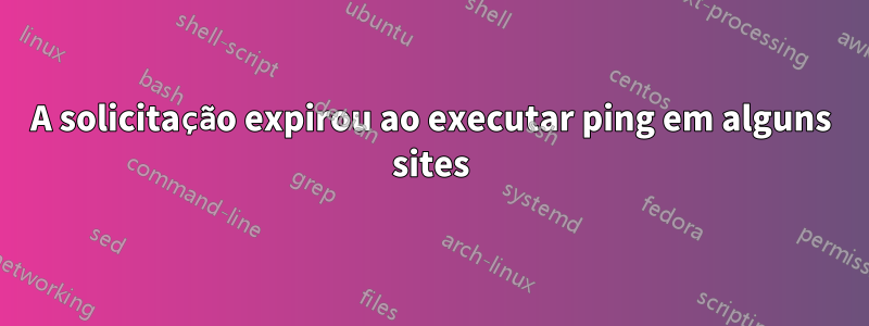 A solicitação expirou ao executar ping em alguns sites