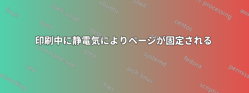 印刷中に静電気によりページが固定される