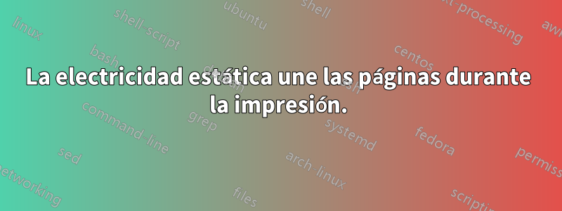 La electricidad estática une las páginas durante la impresión.