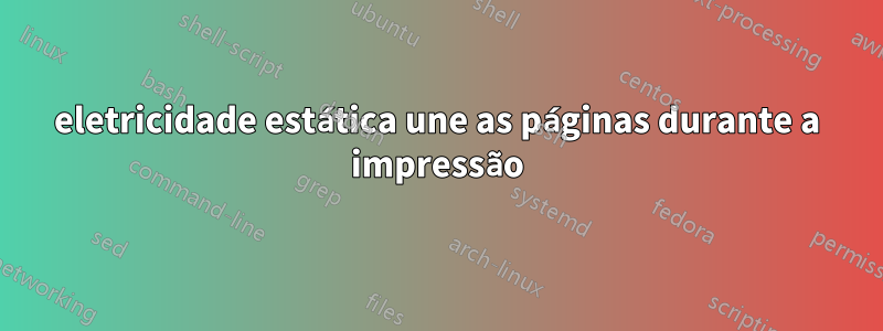 eletricidade estática une as páginas durante a impressão