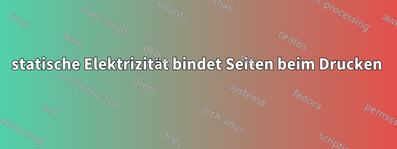 statische Elektrizität bindet Seiten beim Drucken