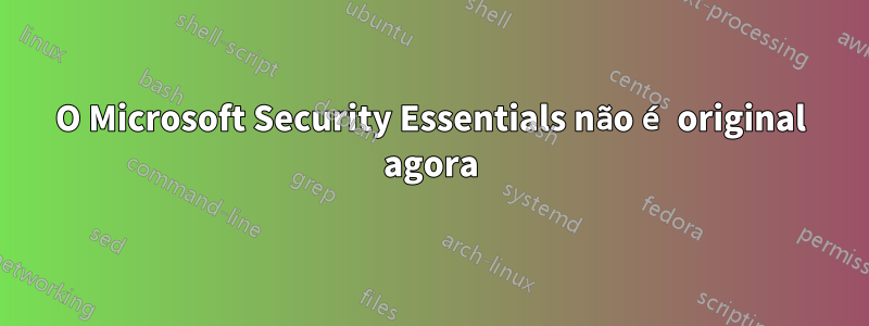 O Microsoft Security Essentials não é original agora