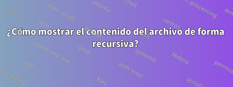 ¿Cómo mostrar el contenido del archivo de forma recursiva?