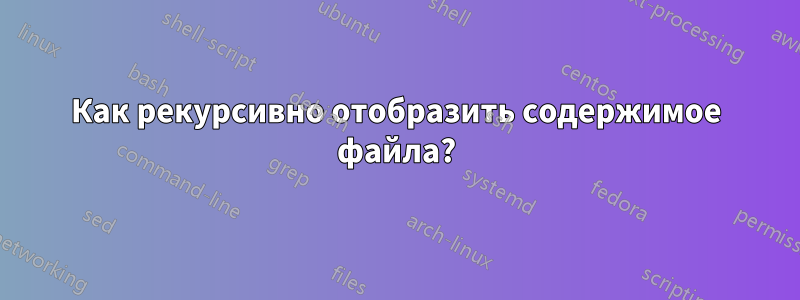 Как рекурсивно отобразить содержимое файла?