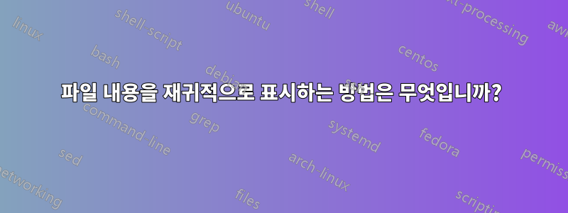 파일 내용을 재귀적으로 표시하는 방법은 무엇입니까?