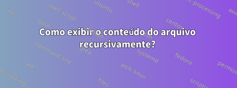 Como exibir o conteúdo do arquivo recursivamente?