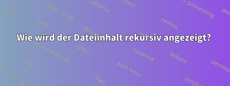 Wie wird der Dateiinhalt rekursiv angezeigt?