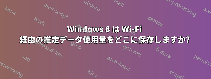 Windows 8 は Wi-Fi 経由の推定データ使用量をどこに保存しますか?