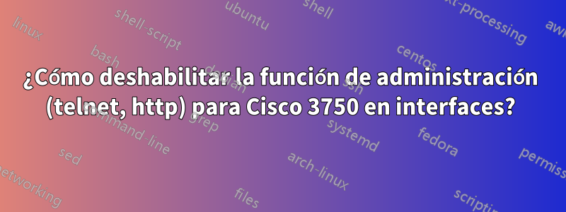 ¿Cómo deshabilitar la función de administración (telnet, http) para Cisco 3750 en interfaces?