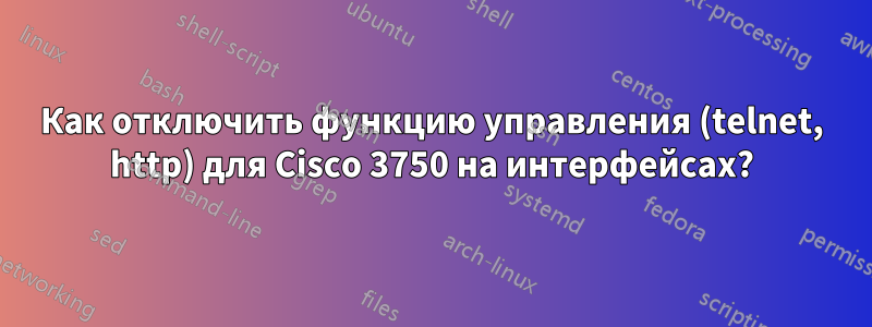 Как отключить функцию управления (telnet, http) для Cisco 3750 на интерфейсах?