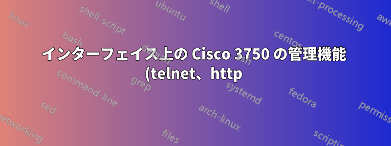インターフェイス上の Cisco 3750 の管理機能 (telnet、http) を無効にする方法は?