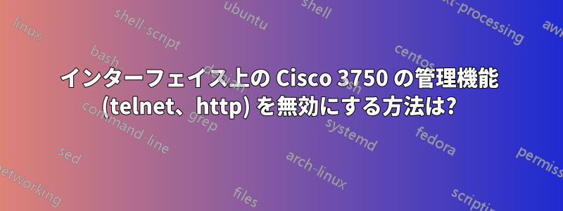 インターフェイス上の Cisco 3750 の管理機能 (telnet、http) を無効にする方法は?