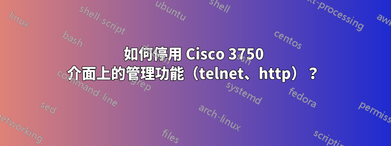 如何停用 Cisco 3750 介面上的管理功能（telnet、http）？