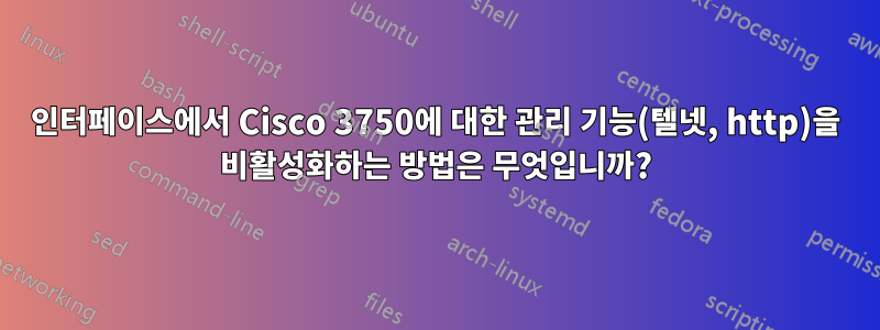 인터페이스에서 Cisco 3750에 대한 관리 기능(텔넷, http)을 비활성화하는 방법은 무엇입니까?