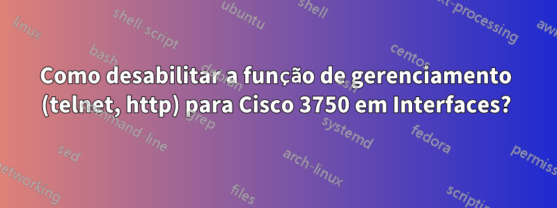 Como desabilitar a função de gerenciamento (telnet, http) para Cisco 3750 em Interfaces?