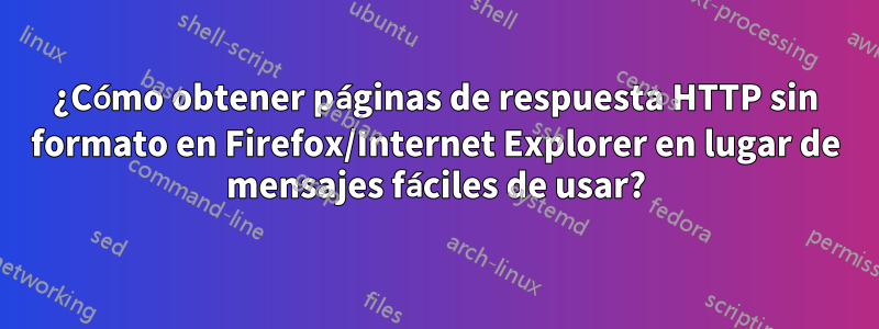 ¿Cómo obtener páginas de respuesta HTTP sin formato en Firefox/Internet Explorer en lugar de mensajes fáciles de usar?