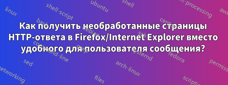 Как получить необработанные страницы HTTP-ответа в Firefox/Internet Explorer вместо удобного для пользователя сообщения?