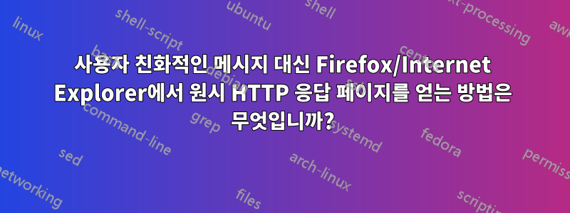 사용자 친화적인 메시지 대신 Firefox/Internet Explorer에서 원시 HTTP 응답 페이지를 얻는 방법은 무엇입니까?