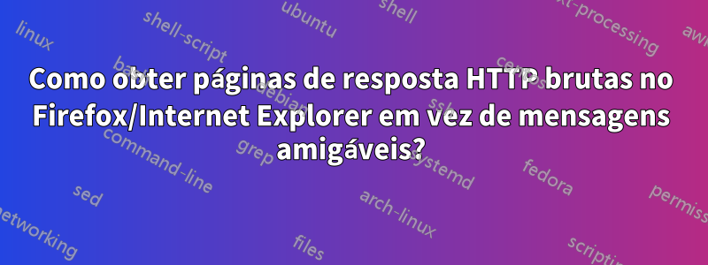 Como obter páginas de resposta HTTP brutas no Firefox/Internet Explorer em vez de mensagens amigáveis?