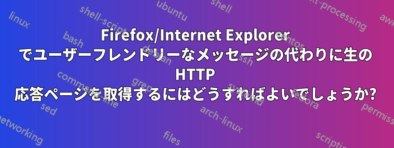 Firefox/Internet Explorer でユーザーフレンドリーなメッセージの代わりに生の HTTP 応答ページを取得するにはどうすればよいでしょうか?