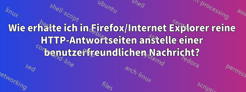 Wie erhalte ich in Firefox/Internet Explorer reine HTTP-Antwortseiten anstelle einer benutzerfreundlichen Nachricht?