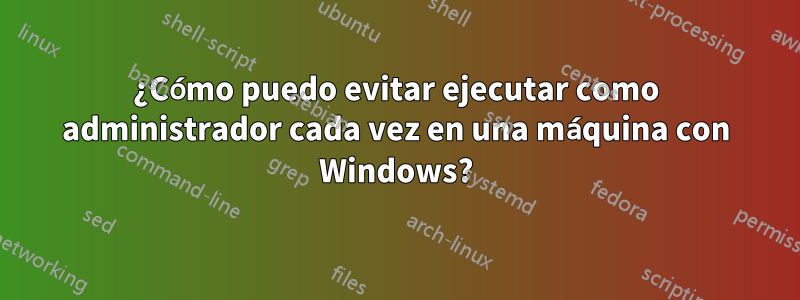 ¿Cómo puedo evitar ejecutar como administrador cada vez en una máquina con Windows?