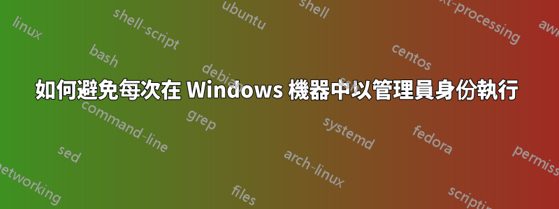 如何避免每次在 Windows 機器中以管理員身份執行