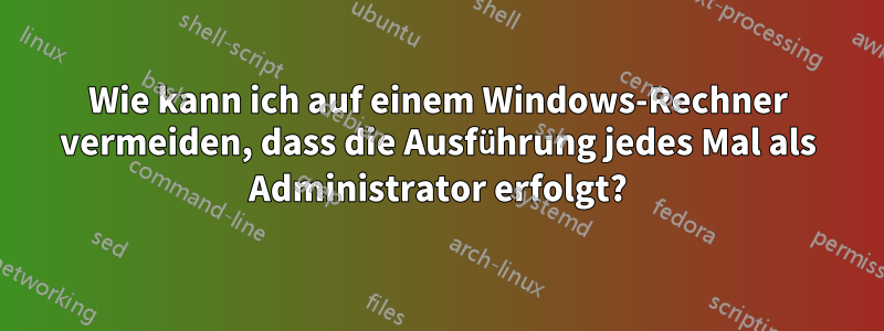 Wie kann ich auf einem Windows-Rechner vermeiden, dass die Ausführung jedes Mal als Administrator erfolgt?