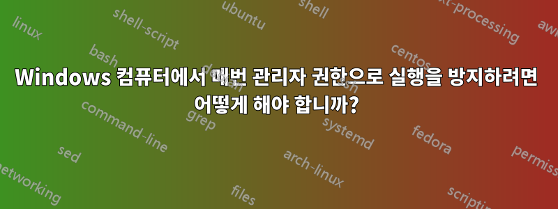 Windows 컴퓨터에서 매번 관리자 권한으로 실행을 방지하려면 어떻게 해야 합니까?