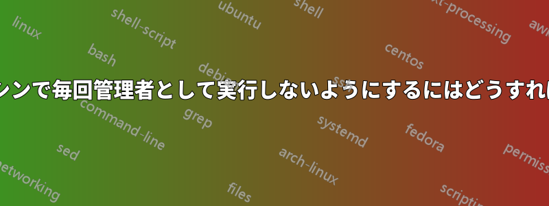 Windowsマシンで毎回管理者として実行しないようにするにはどうすればよいですか