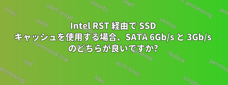 Intel RST 経由で SSD キャッシュを使用する場合、SATA 6Gb/s と 3Gb/s のどちらが良いですか?