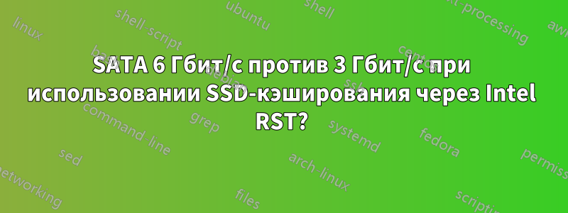 SATA 6 Гбит/с против 3 Гбит/с при использовании SSD-кэширования через Intel RST?