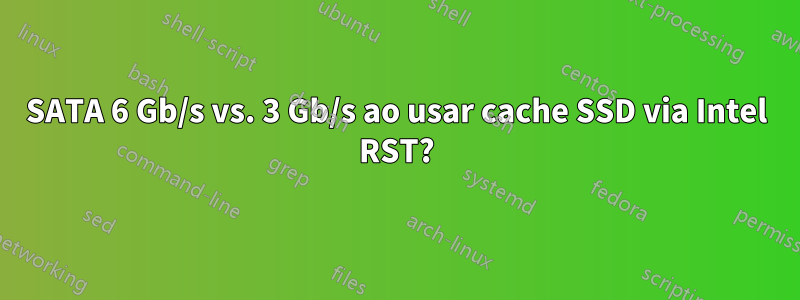 SATA 6 Gb/s vs. 3 Gb/s ao usar cache SSD via Intel RST?