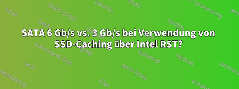 SATA 6 Gb/s vs. 3 Gb/s bei Verwendung von SSD-Caching über Intel RST?