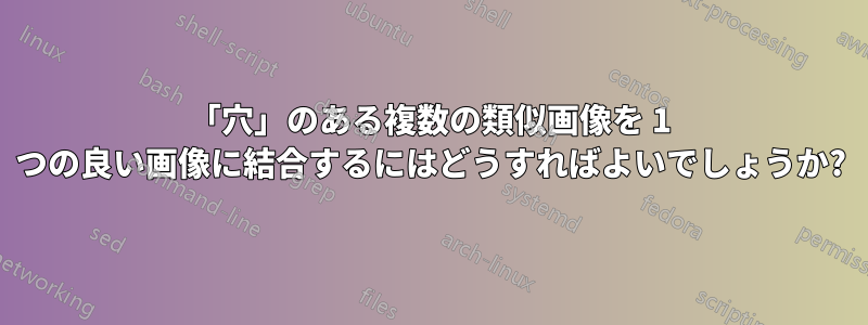 「穴」のある複数の類似画像を 1 つの良い画像に結合するにはどうすればよいでしょうか?