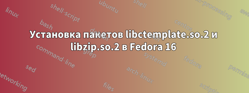 Установка пакетов libctemplate.so.2 и libzip.so.2 в Fedora 16