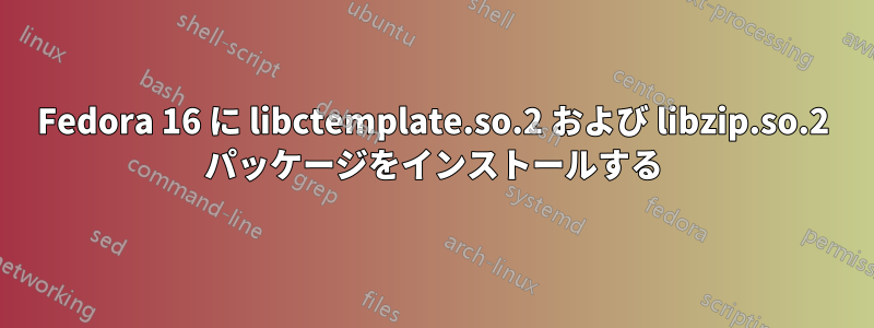 Fedora 16 に libctemplate.so.2 および libzip.so.2 パッケージをインストールする