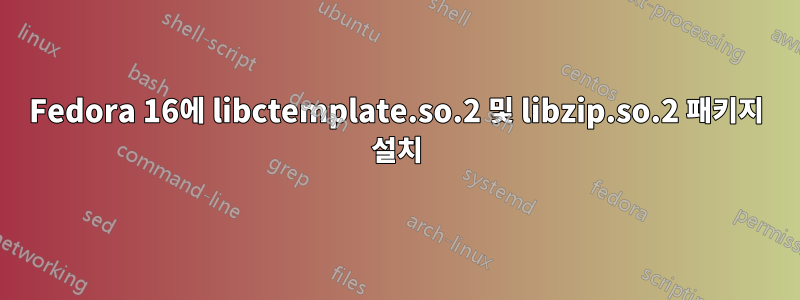 Fedora 16에 libctemplate.so.2 및 libzip.so.2 패키지 설치