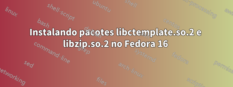 Instalando pacotes libctemplate.so.2 e libzip.so.2 no Fedora 16