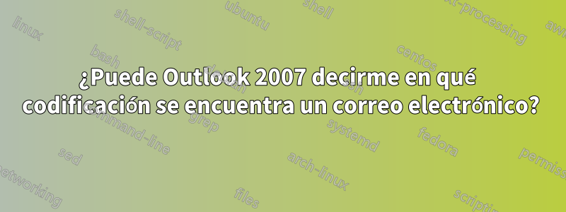 ¿Puede Outlook 2007 decirme en qué codificación se encuentra un correo electrónico?