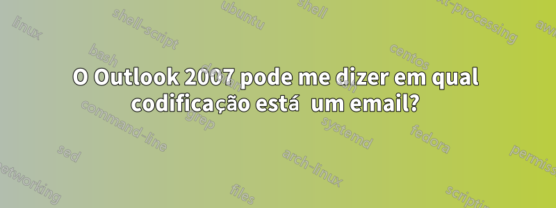 O Outlook 2007 pode me dizer em qual codificação está um email?