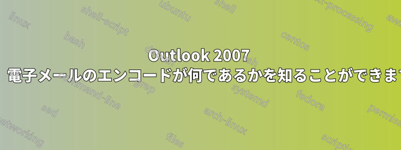 Outlook 2007 では、電子メールのエンコードが何であるかを知ることができますか?