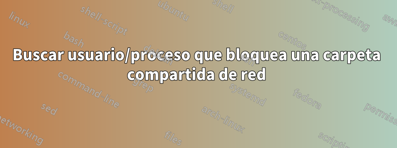 Buscar usuario/proceso que bloquea una carpeta compartida de red