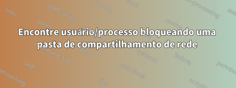 Encontre usuário/processo bloqueando uma pasta de compartilhamento de rede