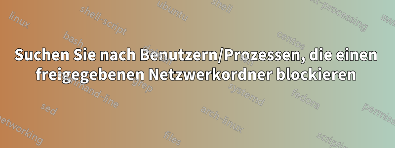 Suchen Sie nach Benutzern/Prozessen, die einen freigegebenen Netzwerkordner blockieren