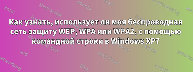 Как узнать, использует ли моя беспроводная сеть защиту WEP, WPA или WPA2, с помощью командной строки в Windows XP?