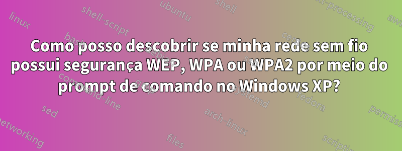 Como posso descobrir se minha rede sem fio possui segurança WEP, WPA ou WPA2 por meio do prompt de comando no Windows XP?